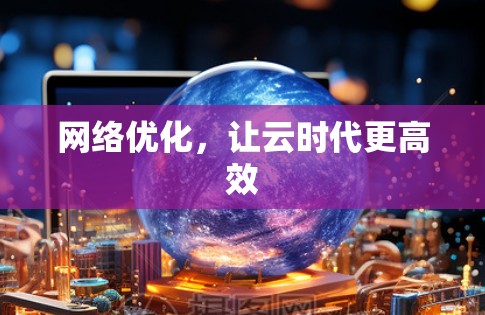 网络优化,让云时代更高效 网络优化,让云时代更高效