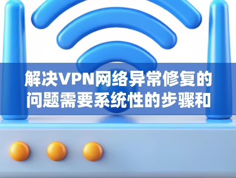 解决VPN网络异常修复的问题需要系统性的步骤和对工具的深入理解。以下是一个逐步的解决方案，帮助您有效地处理异常情况