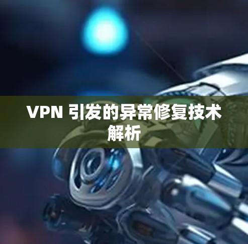 VPN 引发的异常修复技术解析 VPN 引发的异常修复技术解析