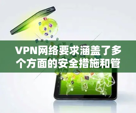 VPN网络要求涵盖了多个方面的安全措施和管理细节，以下是详细的总结和建议