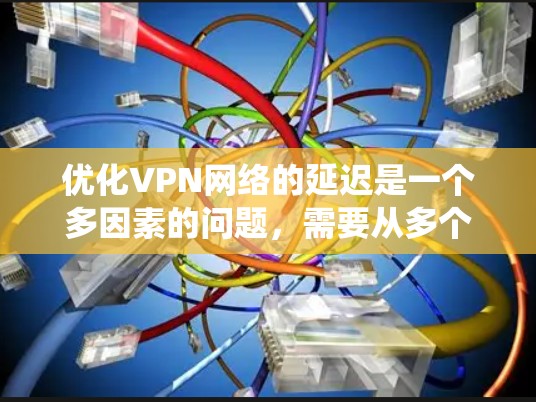 优化VPN网络的延迟是一个多因素的问题，需要从多个层面进行排查和优化。以下是一个系统化的指南，帮助您有效降低VPN网络的延迟
