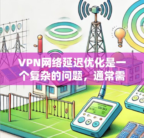 VPN网络延迟优化是一个复杂的问题，通常需要从多个角度进行优化。以下是一些常见的VPN网络延迟优化方法