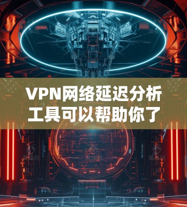 VPN网络延迟分析工具可以帮助你了解VPN网络的延迟情况，从而优化VPN配置和选择更可靠的VPN服务。以下是一些推荐的VPN网络延迟分析工具及其使用方法