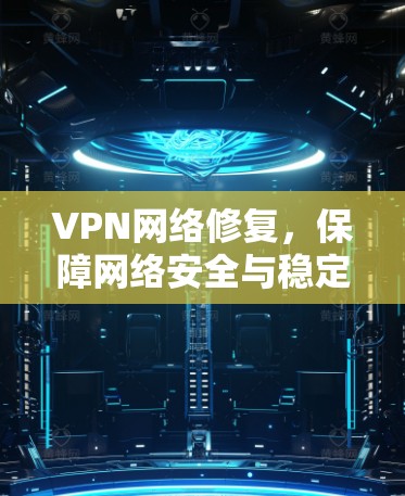VPN网络修复,保障网络安全与稳定 VPN网络修复,保障网络安全与稳定