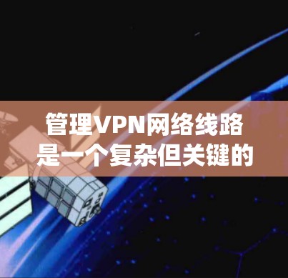 管理VPN网络线路是一个复杂但关键的过程，涉及多个技术领域。以下是一个系统化的指南，涵盖VPN的结构、设置和安全措施