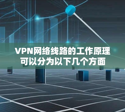 VPN网络线路的工作原理可以分为以下几个方面