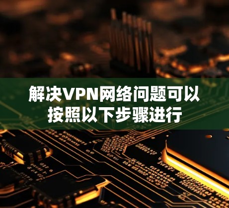 解决VPN网络问题可以按照以下步骤进行