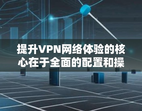 提升VPN网络体验的核心在于全面的配置和操作，以下是一些精心设计的步骤，帮助您高效提升