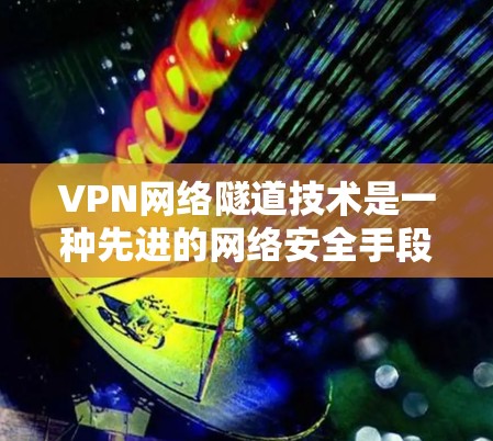 VPN网络隧道技术是一种先进的网络安全手段，主要用于保护用户免受网络攻击。以下是该技术的详细介绍