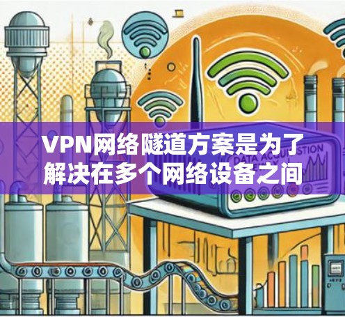 VPN网络隧道方案是为了解决在多个网络设备之间进行数据传输时遇到的通信问题而设计的网络架构和配置方法。以下是关于VPN网络隧道方案的详细说明