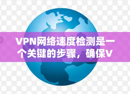 VPN网络速度检测是一个关键的步骤，确保VPN连接的稳定性。以下是一些步骤和建议，帮助你检测和优化VPN网络速度