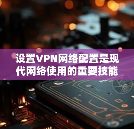 设置VPN网络配置是现代网络使用的重要技能，对于防范网络攻击、保护个人隐私、提升网络安全环境具有重要意义。以下是一个简单且详细的VPN网络设置教程，帮助你掌握基本配置方法