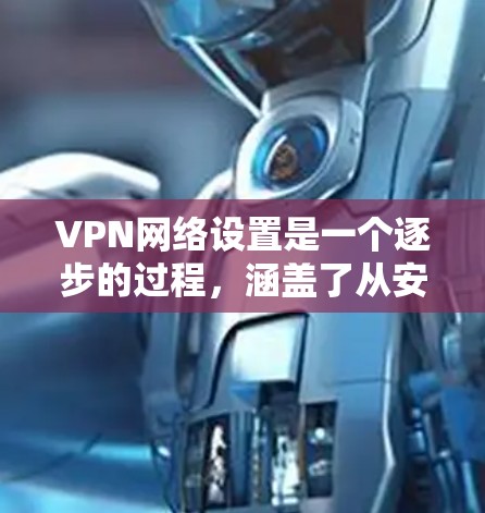 VPN网络设置是一个逐步的过程，涵盖了从安装客户端到管理服务器的多个步骤。以下是对该过程的详细指南