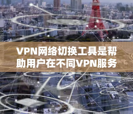 VPN网络切换工具是帮助用户在不同VPN服务器之间切换网络的工具，提供了方便的配置和管理功能。以下是对这些工具的详细总结