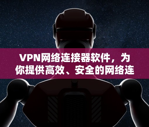 VPN网络连接器软件,为你提供高效、安全的网络连接解决方案 VPN网络连接器软件,为你提供高效、安全的网络连接解决方案