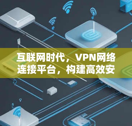 互联网时代，VPN网络连接平台，构建高效安全的通信网络