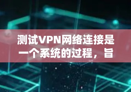 测试VPN网络连接是一个系统的过程,旨在确保你能够安全地连接到VPN服务。以下是一个详细的步骤指南,帮助你顺利完成测试 测试VPN网络连接是一个系统的过程,旨在确保你能够安全地连接到VPN服务。以下是一个详细的步骤指南,帮助你顺利完成测试