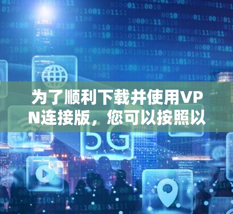 为了顺利下载并使用VPN连接版，您可以按照以下步骤操作