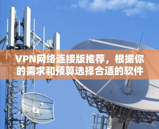 VPN网络连接版推荐，根据你的需求和预算选择合适的软件。以下是一些常见的VPN软件推荐，帮助你找到适合你的选择