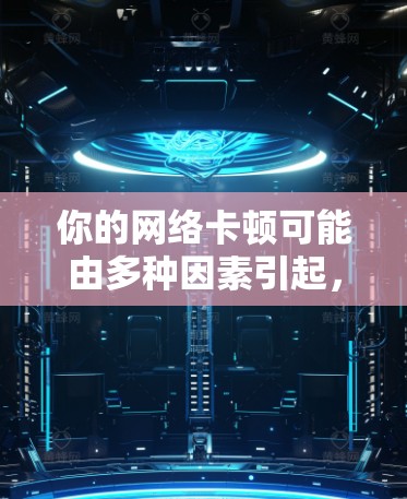 你的网络卡顿可能由多种因素引起，以下是一些步骤来解决这一问题