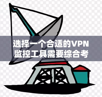 选择一个合适的VPN监控工具需要综合考虑多个因素,以下是一个结构化的指南 选择一个合适的VPN监控工具需要综合考虑多个因素,以下是一个结构化的指南