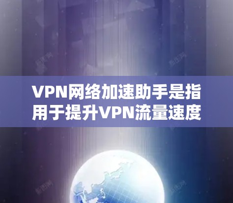 VPN网络加速助手是指用于提升VPN流量速度、提供VPN服务的工具。这些工具通常基于高速网络连接，帮助用户更高效地进行VPN连接。以下是常见的VPN网络加速助手及其功能