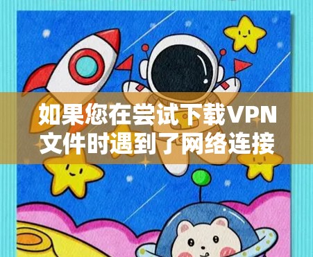 如果您在尝试下载VPN文件时遇到了网络连接不稳定或无法连接的问题，以下是一步步的解决方案