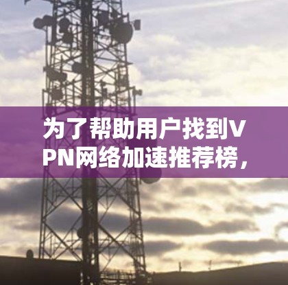 为了帮助用户找到VPN网络加速推荐榜,以下是详细的步骤和推荐 为了帮助用户找到VPN网络加速推荐榜,以下是详细的步骤和推荐