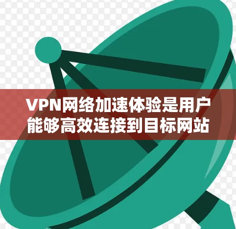 VPN网络加速体验是用户能够高效连接到目标网站并享受快速下载和上传功能的重要体验。以下是对VPN网络加速体验的详细分析 VPN网络加速体验是用户能够高效连接到目标网站并享受快速下载和上传功能的重要体验。以下是对VPN网络加速体验的详细分析