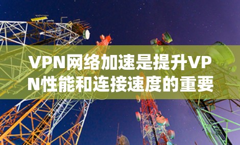 VPN网络加速是提升VPN性能和连接速度的重要工具，可以帮助用户更好地享受高速网络连接。以下是一个详细且系统化的指南，帮助用户逐步掌握如何设置VPN网络加速