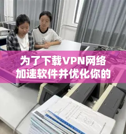 为了下载VPN网络加速软件并优化你的网络体验,可以按照以下步骤进行 为了下载VPN网络加速软件并优化你的网络体验,可以按照以下步骤进行