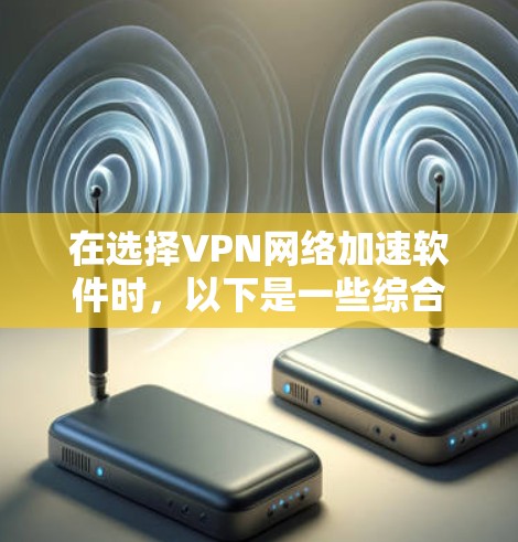 在选择VPN网络加速软件时,以下是一些综合考虑的因素和推荐策略 在选择VPN网络加速软件时,以下是一些综合考虑的因素和推荐策略
