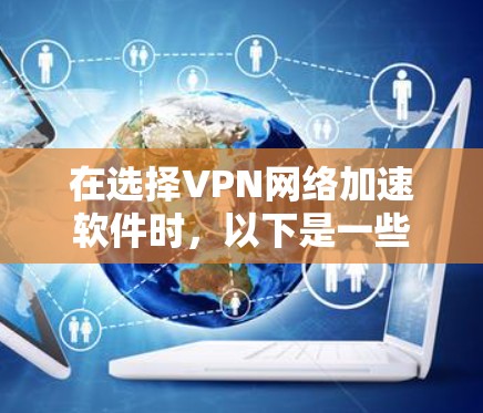 在选择VPN网络加速软件时,以下是一些关键因素和建议,帮助你做出明智的选择 在选择VPN网络加速软件时,以下是一些关键因素和建议,帮助你做出明智的选择
