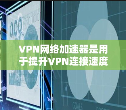 VPN网络加速器是用于提升VPN连接速度和网络安全的工具,以下是一些常见的VPN网络加速器及其体验 VPN网络加速器是用于提升VPN连接速度和网络安全的工具,以下是一些常见的VPN网络加速器及其体验