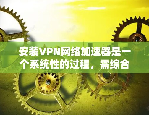 安装VPN网络加速器是一个系统性的过程,需综合考虑多个步骤。以下是一个清晰的指南,帮助您顺利进行安装 安装VPN网络加速器是一个系统性的过程,需综合考虑多个步骤。以下是一个清晰的指南,帮助您顺利进行安装