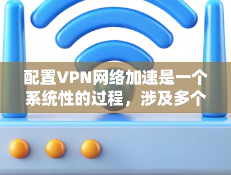 配置VPN网络加速是一个系统性的过程，涉及多个步骤和细节，以下是一步步的指南