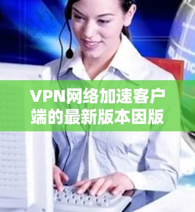 VPN网络加速客户端的最新版本因版本号和功能的不同而有所变化。以下是一些常用的VPN客户端及其最新版本，供参考