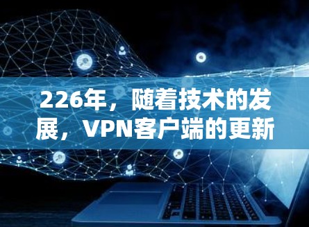 226年,随着技术的发展,VPN客户端的更新和优化也在不断进行中。以下是一些226年推荐的VPN网络加速客户端,根据其性能、安全性和兼容性等多方面进行评估 226年,随着技术的发展,VPN客户端的更新和优化也在不断进行中。以下是一些226年推荐的VPN网络加速客户端,根据其性能、安全性和兼容性等多方面进行评估