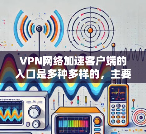 VPN网络加速客户端的入口是多种多样的，主要包括以下几种
