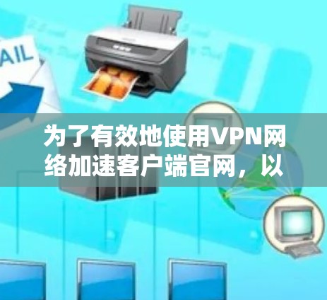 为了有效地使用VPN网络加速客户端官网,以下是一些关键步骤和建议 为了有效地使用VPN网络加速客户端官网,以下是一些关键步骤和建议