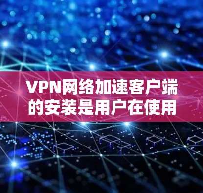 VPN网络加速客户端的安装是用户在使用VPN服务时的一个常见步骤。以下是详细的操作指导
