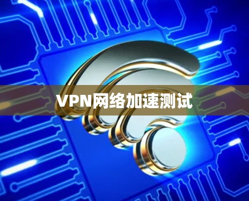 VPN网络加速测试 VPN网络加速测试