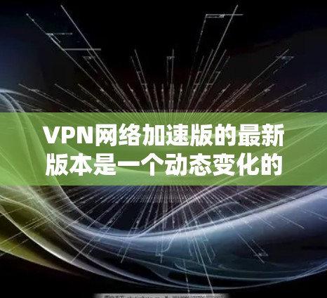 VPN网络加速版的最新版本是一个动态变化的领域，具体来说，取决于你选择的VPN软件或工具。以下是一些常见的 VPN 软件及其最新版本，供你参考