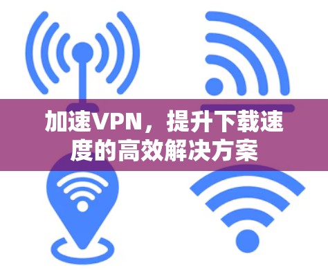 加速VPN,提升下载速度的高效解决方案 加速VPN,提升下载速度的高效解决方案