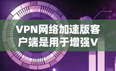 VPN网络加速版客户端是用于增强VPN连接的工具，通过优化网络连接速度和服务器响应，提升用户体验。以下是对该主题的分步解释