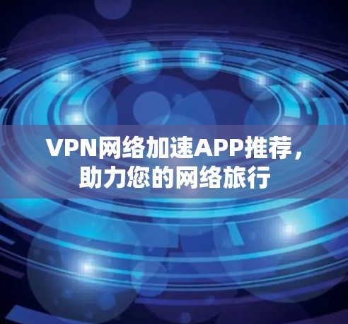 VPN网络加速APP推荐，助力您的网络旅行