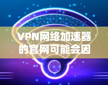 VPN网络加速器的官网可能会因平台而异，但以下是一些常见的VPN加速器的官网，供您参考