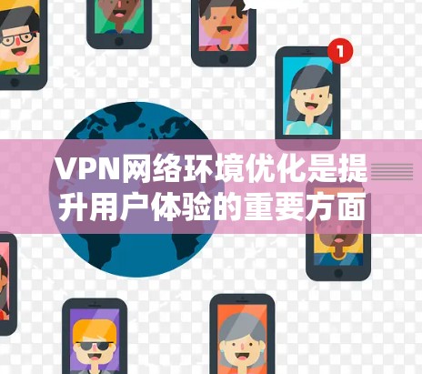 VPN网络环境优化是提升用户体验的重要方面，以下是一些优化方法和策略，帮助您构建一个高效、安全、可靠的VPN网络环境