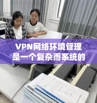 VPN网络环境管理是一个复杂而系统的过程,涉及多方面的技术应用和管理。以下是逐步的VPN环境管理指南 VPN网络环境管理是一个复杂而系统的过程,涉及多方面的技术应用和管理。以下是逐步的VPN环境管理指南