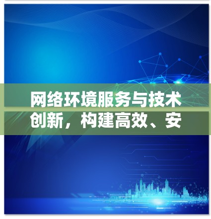 网络环境服务与技术创新，构建高效、安全的网络连接